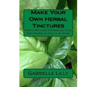 Make Your Own Herbal Tinctures: Simple Methods For Making Your Own Herbal Extracts At Home: Volume 3