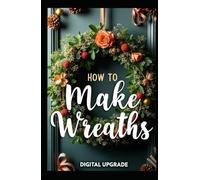 Make Your Own Wreaths Crafting Beautiful, Personalized Designs: Step-by-Step Guide to Creating Stunning Wreaths for Every Occasion
