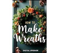 Make Your Own Wreaths Crafting Beautiful, Personalized Designs: Step-by-Step Guide to Creating Stunning Wreaths for Every Occasion