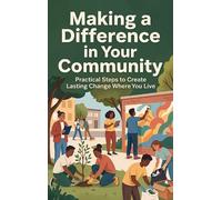 Making a Difference in Your Community: Practical Steps to Create Lasting Change Where You Live