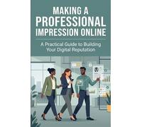 Making a Professional Impression Online: A Practical Guide to Building Your Digital Reputation