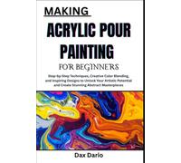MAKING ACRYLIC POUR PAINTING FOR BEGINNERS: Step-by-Step Techniques, Creative Color Blending, and Inspiring Designs to Unlock Your Artistic Potential and Create Stunning Abstract Masterpieces