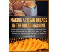 Making Artisan Breads in the Bread Machine: Gorgeous Breads and Flatbreads from Around the World, Including Bread Made from Start to Finish... Begin in the machine, then complete in the oven.