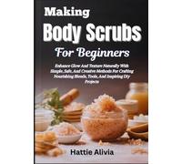 Making Body Scrubs For Beginners: Enhance Glow And Texture Naturally With Simple, Safe, And Creative Methods For Crafting Nourishing Blends, Tools, And Inspiring Diy Projects