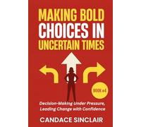 Making Bold Choices in Uncertain Times: Decision-Making Under Pressure, Leading Change with Confidence