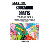 MAKING BOOKMARK CRAFTS FOR BEGINNERS: Creative DIY Projects, Step-by-Step Techniques, and Simple Designs to Spark Imagination and Enhance Handmade Skills