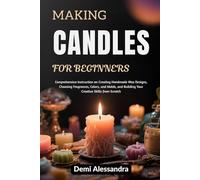 MAKING CANDLES FOR BEGINNERS: Comprehensive Instruction on Creating Handmade Wax Designs, Choosing Fragrances, Colors, and Molds, and Building Your Creative Skills from Scratch