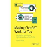 Making Chatgpt Work for You: Getting the Most Out of Generative Ai As a Non-techie