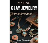 MAKING CLAY JEWELRY FOR BEGINNERS: Step-By-Step Techniques To Create Stunning Handmade Accessories, Master Basic Tools, Shape Unique Designs, And Transform Ideas Into Wearable Art