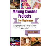 Making Crochet Projects For Beginners: A Complete Beginner’s Guide To Simple Stitches, Creative Designs, And Lasting Craft Skills