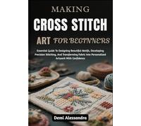 MAKING CROSS STITCH ART FOR BEGINNERS: Essential Guide To Designing Beautiful Motifs, Developing Precision Stitching, And Transforming Fabric Into Personalized Artwork With Confidence