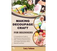 MAKING DECOUPAGE CRAFT FOR BEGINNERS: A Comprehensive Guide to Creating Stunning Home Decor, Gifts, and Personalized Projects with Simple Techniques, Fabric, Materials and More
