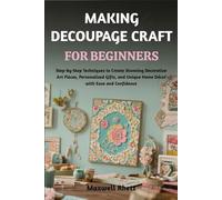 MAKING DECOUPAGE CRAFT FOR BEGINNERS: Step-by-Step Techniques to Create Stunning Decorative Art Pieces, Personalised Gifts, and Unique Home Décor with Ease and Confidence