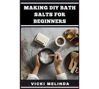 MAKING DIY BATH SALTS FOR BEGINNERS: Simple Recipes, Natural Ingredients, And Easy Techniques For Relaxing, Therapeutic, And Customizable Bath Soaks