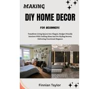 MAKING DIY HOME DECOR FOR BEGINNERS: Transform Living Spaces Into Elegant, Budget-Friendly Interiors With Crafting Ideas And Pro Styling Secrets, Delivering Functional Elegance