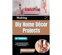 Making Diy Home Décor Projects For Beginners: Transform Everyday Spaces with Budget Friendly Crafts, Simple Step by Step Techniques, Stylish Finishing Touches, and Personalized Room Designs