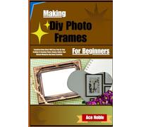 Making Diy Photo Frames For Beginners: Transform Home Decor With Easy Step-By-Step Crafting Of Stunning Picture Display Holders That Elevate Memories And Boost Creativity