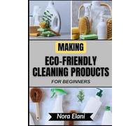 MAKING ECO-FRIENDLY CLEANING PRODUCTS FOR BEGINNERS: Transform Your Home Into A Safe, Chemical-Free Sanctuary While Saving Money And Protecting Your Family’s Health Naturally