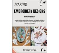 MAKING EMBROIDERY DESIGNS FOR BEGINNERS: Build Creative Needlework Confidence And Master Decorative Thread Art, From Simple Patterns To Polished Textile Motifs, Step-By-Step Guidance