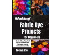 Making Fabric Dye Projects For Beginners: Creative Ideas, Tools, And Tips To Tra