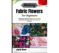 Making Fabric Flowers For Beginners: Design Lush, Realistic Blossoms, Eye-Catching Centerpieces, Heartfelt Gifts-Clear Illustrated Guidance