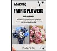MAKING FABRIC FLOWERS FOR BEGINNERS: Stress-Relieving Home Décor Elegance With Realistic Handmade Botanical Blooms, Step-By-Step Creation Guide, Gift-Worthy Designs, Profit Ideas