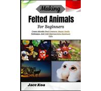 Making Felted Animals For Beginners: Create Adorable Wool Creatures, Master Needle Techniques, And Craft Heartwarming Handmade Gifts
