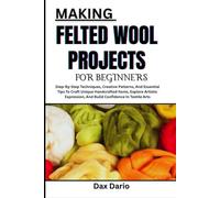 MAKING FELTED WOOL PROJECTS FOR BEGINNERS: Step-By-Step Techniques, Creative Patterns, And Essential Tips To Craft Unique Handcrafted Items, Explore ... And Build Confidence In Textile Arts