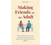 Making Friends as an Adult: How to Build Real Connections, Overcome Inner Blocks, and Nurture the Friendships That Truly Matter