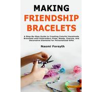 Making Friendship Bracelets: A Step-By-Step Guide to Creating Colorful Handmade Bracelets with Embroidery Floss, Beads, Charms, and Decorative Elements for Personalized Gifts