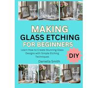MAKING GLASS ETCHING FOR BEGINNERS: Learn How to Create Stunning Glass Designs with Simple Etching Techniques