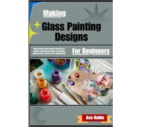 Making Glass Painting Designs For Beginners: Unlock Creative Calm Through Transparent Art Methods, Stunning Home Motifs, Eye-Catching Window-Style Art, Novice Path To Visual Mastery