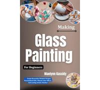 Making Glass Painting For Beginners: Create Decorative Window Designs, Personalized Gifts, Vibrant Color Effects, And Lasting Artistic Finishes