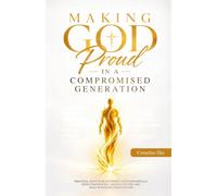 Making God Proud in a Compromised Generation: Practical Ways to Be Different, Live Purposefully, Serve Passionately, Sustain the Fire, and Walk in Radical Consecration