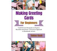 Making Greeting Cards For Beginners: Craft Personal Keepsakes & Express Heartfelt Sentiments: A Practical Approach to Handmade Artistry