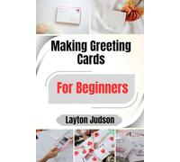 Making Greeting Cards For Beginners: Craft Personal Sentiments with Ease Using Simple Techniques, Artistry, and Foundational Projects