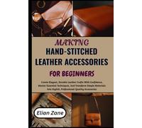 MAKING HAND-STITCHED LEATHER ACCESSORIES FOR BEGINNERS: Create Elegant, Durable Leather Crafts With Confidence, Master Essential Techniques, And ... Stylish, Professional-Quality Accessories