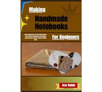 Making Handmade Notebooks For Beginners: The Complete Guide to Crafting Beautiful Journals, Sketchbooks, and Planners from Scratch