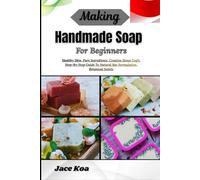 Making Handmade Soap For Beginners: Healthy Skin, Pure Ingredients, Creative Home Craft: Step-By-Step Guide To Natural Bar Formulation, Botanical Scents