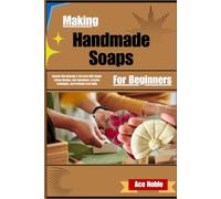 Making Handmade Soaps For Beginners: Nourish Skin Naturally & Cut Costs With Simple Artisan Recipes, Safe Ingredients, Creative Techniques, And Profitable Craft Skills