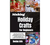 Making Holiday Crafts For Beginners: Feel Calm And Proud While Designing Festive Home Accents And Thoughtful Handmade Presents Using Easy Materials, Clear Guidance, And Creative Inspiration