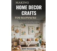 MAKING HOME DECOR CRAFTS FOR BEGINNERS: Simple Handmade Projects With Easy Instructions To Brighten Your Rooms, Develop Crafting Confidence, And Add Unique Beauty To Every Corner Of Your Home