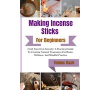 Making Incense Sticks For Beginners: Craft Your Own Serenity: A Practical Guide To Creating Natural Fragrances For Home, Wellness, And Mindful Practice