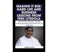 MAKING IT BIG: HARD LIFE AND BUSINESS LESSONS FROM FEMI OTEDOLA: The Billionaire’s Blueprint: Strategic Thinking, Risk-Taking, and Resilience in Life and Business