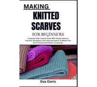 MAKING KNITTED SCARVES FOR BEGINNERS: A Step-By-Step Creative Guide With Simple Patterns, Practical Techniques, And Inspiring Projects To Master The Art Of Handcrafted Winter Accessories