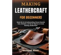 MAKING LEATHERCRAFT FOR BEGINNERS: Master the Art of Leatherworking: Discover Essential Tools, Techniques, and Tips for Beginners to Create Stunning, Durable Pieces