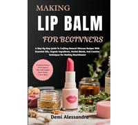 MAKING LIP BALM FOR BEGINNERS: A Step-By-Step Guide To Crafting Natural Skincare Recipes With Essential Oils, Organic Ingredients, Herbal Blends, And Creative Techniques For Healthy Nourishment
