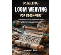 MAKING LOOM WEAVING FOR BEGINNERS: A Comprehensive Guide to Crafting Intricate Patterns, Understanding Weaving Tools, and Essential Techniques for Building Your Creative Skills from Scratch