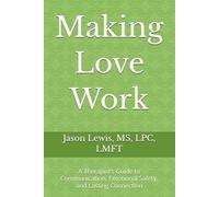 Making Love Work: A Therapist’s Guide to Communication, Emotional Safety, and Lasting Connection