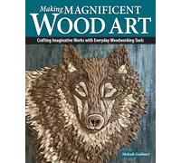 Making Magnificent Wood Art : Crafting Imaginative Works with Everyday Woodworking Tools: Stunning Projects With Everyday Tools